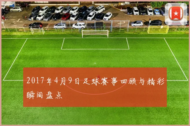 2017年4月9日足球赛事回顾与精彩瞬间盘点