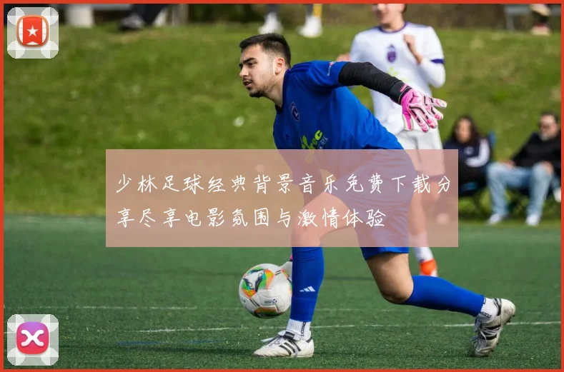 少林足球经典背景音乐免费下载分享尽享电影氛围与激情体验