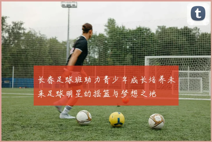 长春足球班助力青少年成长培养未来足球明星的摇篮与梦想之地
