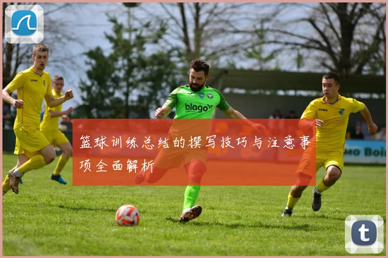 篮球训练总结的撰写技巧与注意事项全面解析