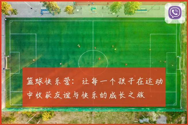 篮球快乐营：让每一个孩子在运动中收获友谊与快乐的成长之旅
