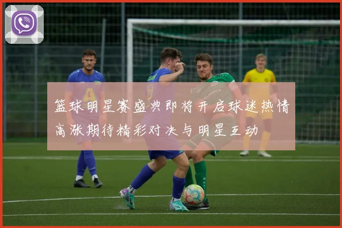 篮球明星赛盛典即将开启球迷热情高涨期待精彩对决与明星互动