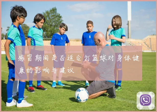 感冒期间是否适合打篮球对身体健康的影响与建议