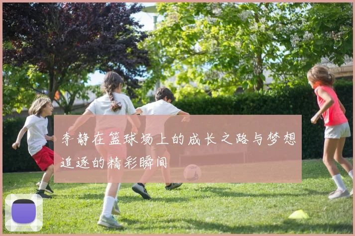 李静在篮球场上的成长之路与梦想追逐的精彩瞬间