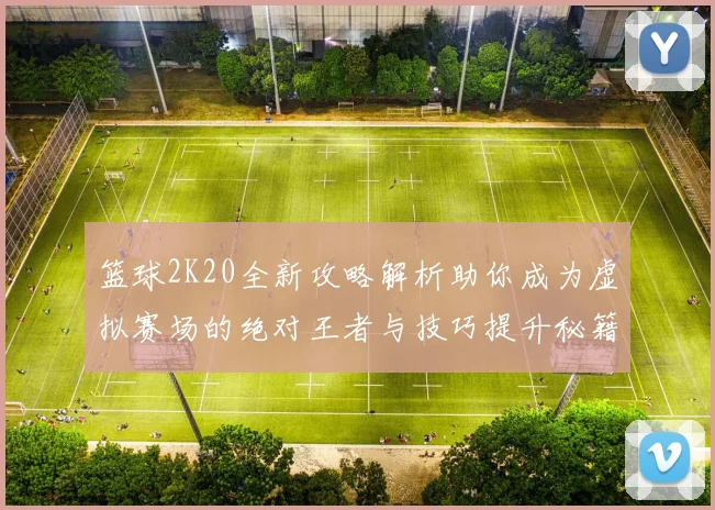 篮球2K20全新攻略解析助你成为虚拟赛场的绝对王者与技巧提升秘籍分享