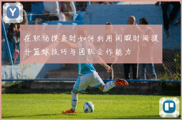 在职场摸鱼时如何利用闲暇时间提升篮球技巧与团队合作能力