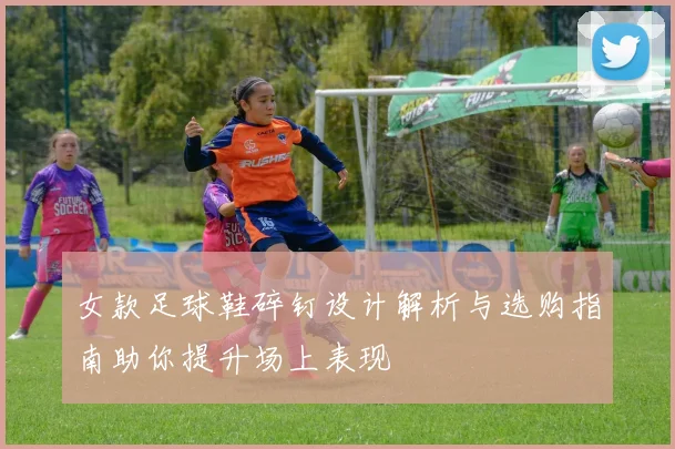女款足球鞋碎钉设计解析与选购指南助你提升场上表现
