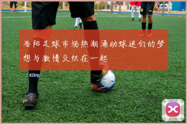 洛阳足球市场热潮涌动球迷们的梦想与激情交织在一起