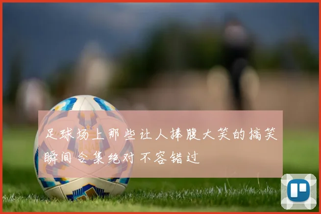 足球场上那些让人捧腹大笑的搞笑瞬间合集绝对不容错过